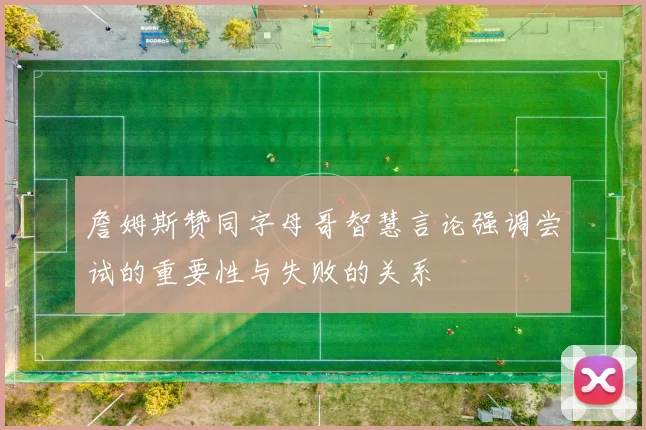 詹姆斯赞同字母哥智慧言论强调尝试的重要性与失败的关系