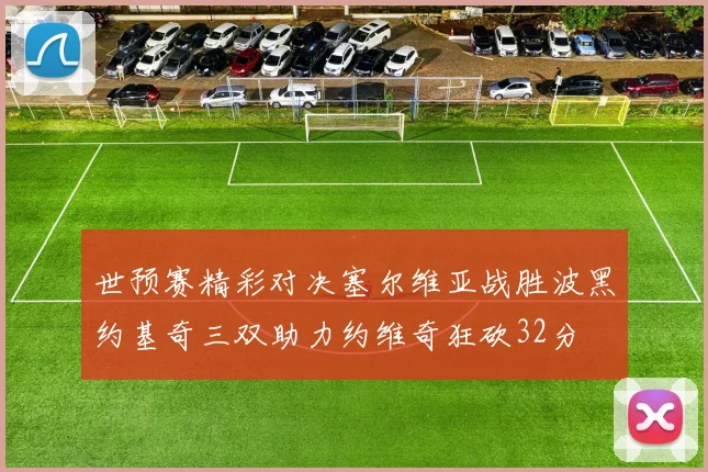 世预赛精彩对决塞尔维亚战胜波黑约基奇三双助力约维奇狂砍32分