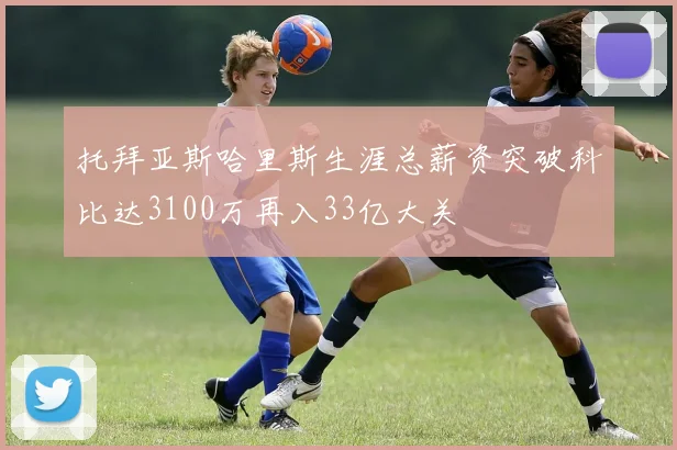托拜亚斯哈里斯生涯总薪资突破科比达3100万再入33亿大关