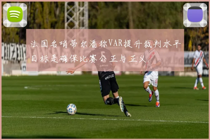 法国名哨蒂尔潘称VAR提升裁判水平目标是确保比赛公正与正义