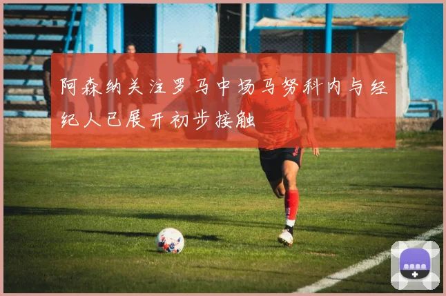 阿森纳关注罗马中场马努科内与经纪人已展开初步接触