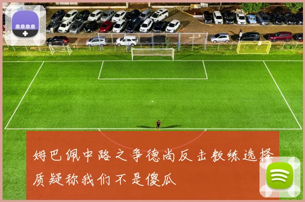 姆巴佩中路之争德尚反击教练选择质疑称我们不是傻瓜