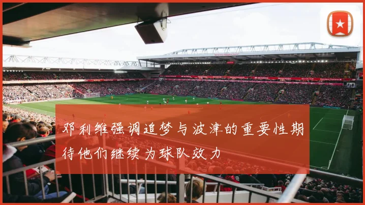 邓利维强调追梦与波津的重要性期待他们继续为球队效力