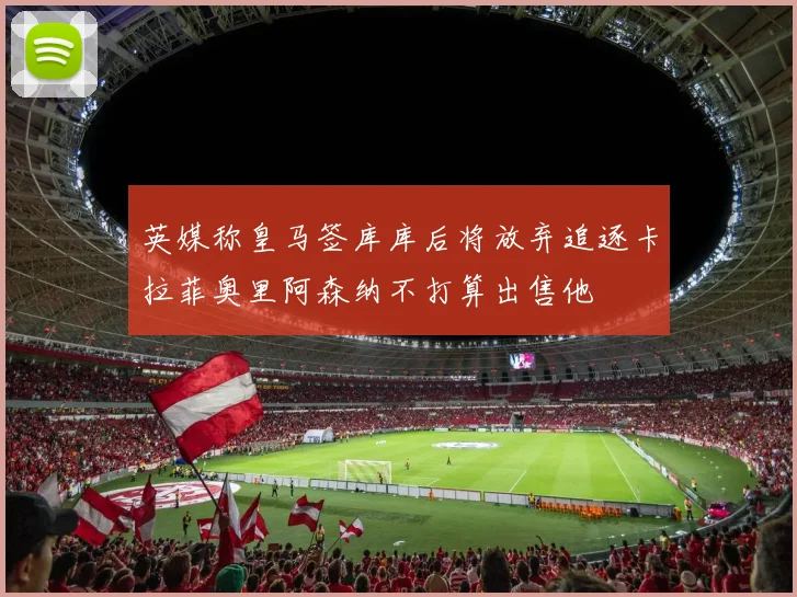 英媒称皇马签库库后将放弃追逐卡拉菲奥里阿森纳不打算出售他