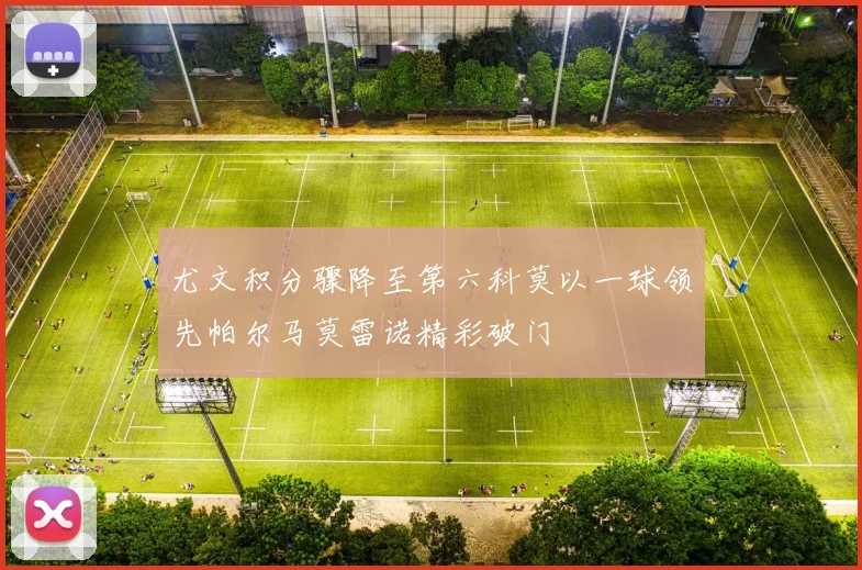 尤文积分骤降至第六科莫以一球领先帕尔马莫雷诺精彩破门