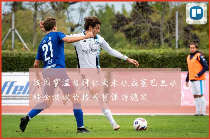 埃因霍温与拜仁尚未达成塞巴里达转会协议价格或将保持稳定