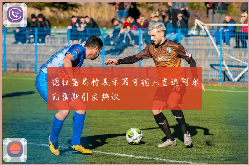 德拉富恩特表示若可挖人首选阿尔瓦雷斯引发热议
