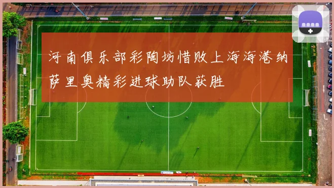 河南俱乐部彩陶坊惜败上海海港纳萨里奥精彩进球助队获胜