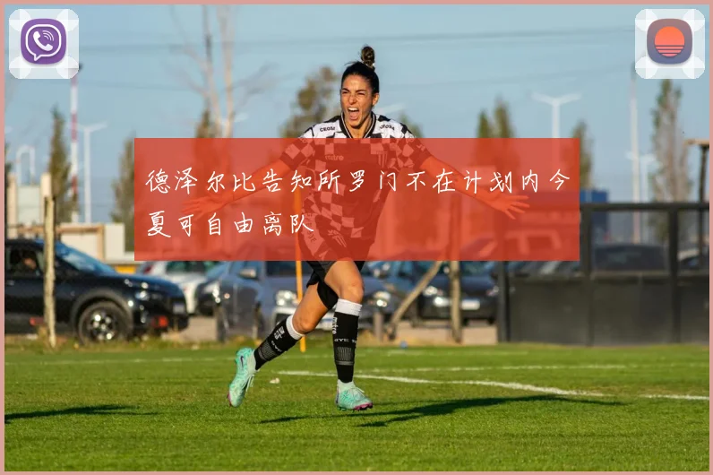 德泽尔比告知所罗门不在计划内今夏可自由离队